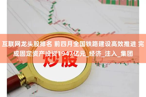 互联网龙头股排名 前四月全国铁路建设高效推进 完成固定资产投资1947亿元_经济_注入_集团