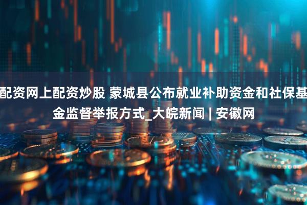 配资网上配资炒股 蒙城县公布就业补助资金和社保基金监督举报方式_大皖新闻 | 安徽网