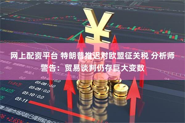 网上配资平台 特朗普推迟对欧盟征关税 分析师警告：贸易谈判仍存巨大变数