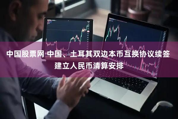 中国股票网 中国、土耳其双边本币互换协议续签 建立人民币清算安排