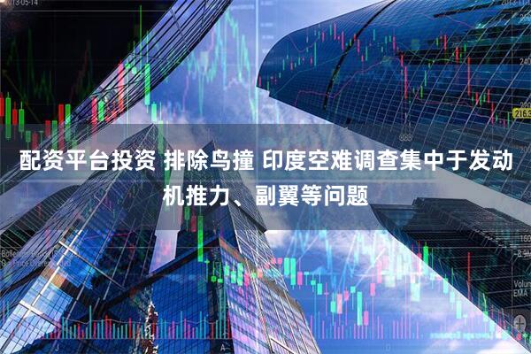 配资平台投资 排除鸟撞 印度空难调查集中于发动机推力、副翼等问题