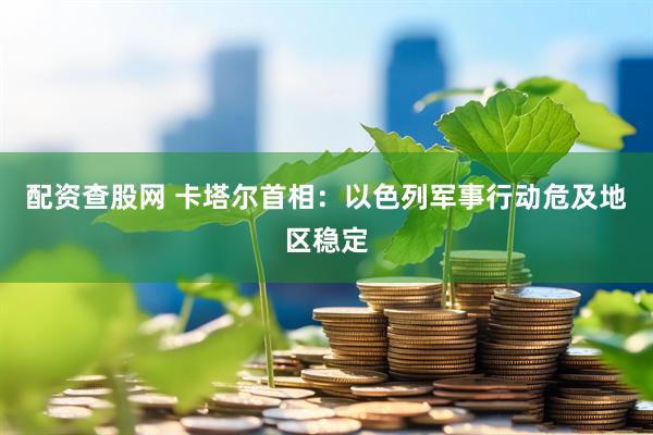配资查股网 卡塔尔首相：以色列军事行动危及地区稳定