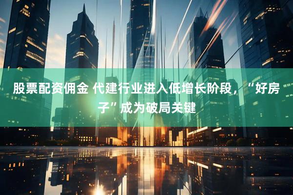 股票配资佣金 代建行业进入低增长阶段，“好房子”成为破局关键