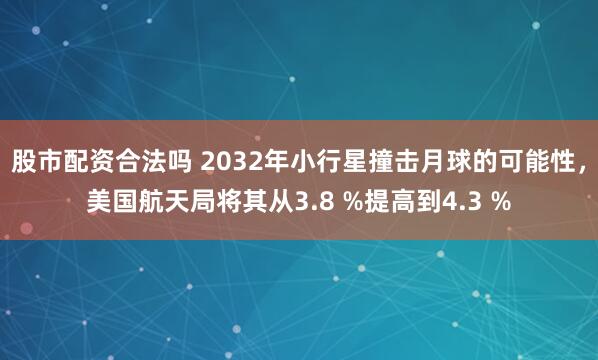 股市配资合法吗 2032年小行星撞击月球的可能性，美国航天局将其从3.8 %提高到4.3 %