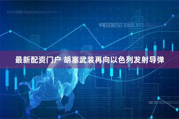 最新配资门户 胡塞武装再向以色列发射导弹