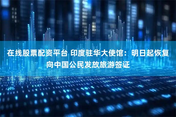 在线股票配资平台 印度驻华大使馆：明日起恢复向中国公民发放旅游签证