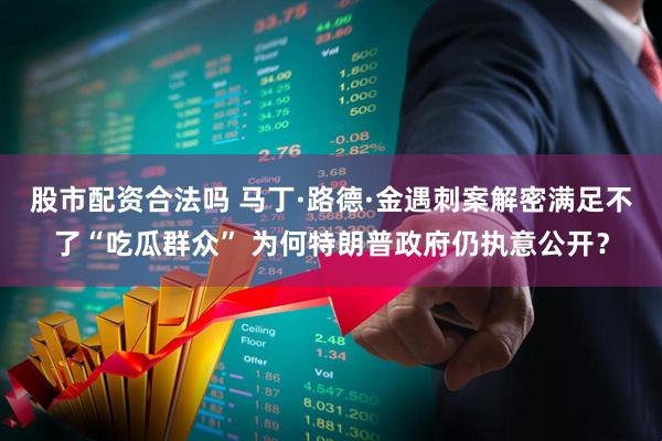 股市配资合法吗 马丁·路德·金遇刺案解密满足不了“吃瓜群众” 为何特朗普政府仍执意公开？