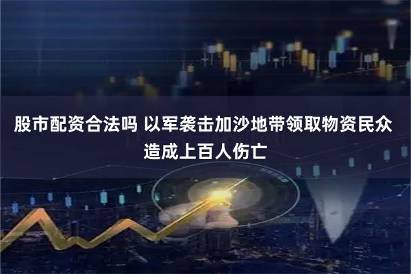 股市配资合法吗 以军袭击加沙地带领取物资民众 造成上百人伤亡