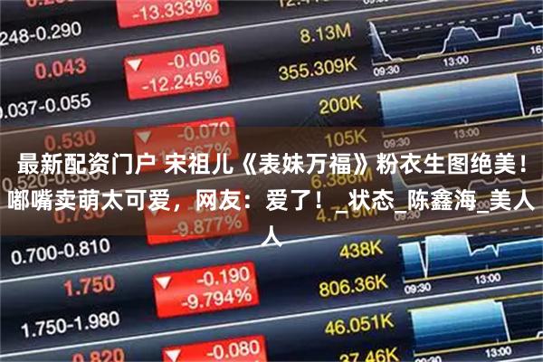 最新配资门户 宋祖儿《表妹万福》粉衣生图绝美！嘟嘴卖萌太可爱，网友：爱了！_状态_陈鑫海_美人