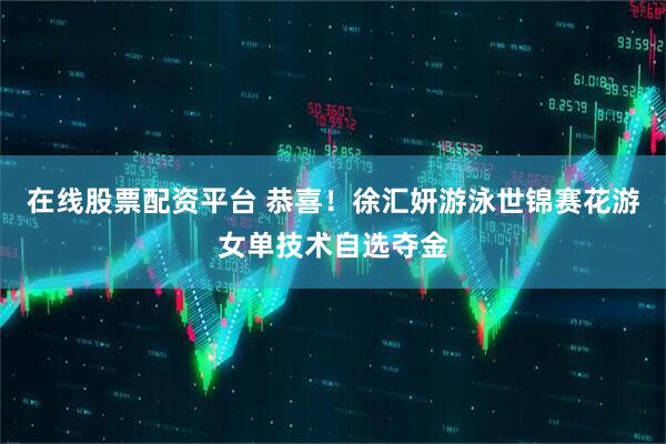在线股票配资平台 恭喜！徐汇妍游泳世锦赛花游女单技术自选夺金
