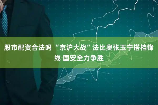 股市配资合法吗 “京沪大战”法比奥张玉宁搭档锋线 国安全力争胜