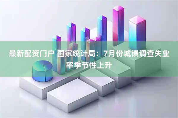 最新配资门户 国家统计局：7月份城镇调查失业率季节性上升