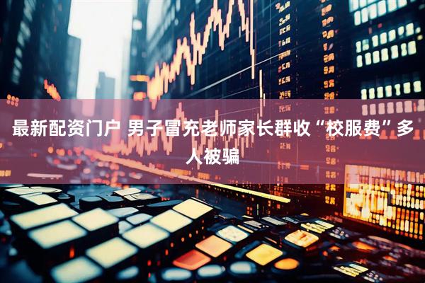 最新配资门户 男子冒充老师家长群收“校服费”多人被骗