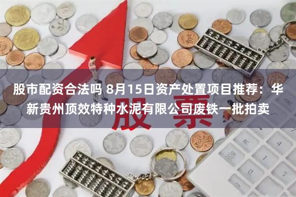 股市配资合法吗 8月15日资产处置项目推荐：华新贵州顶效特种水泥有限公司废铁一批拍卖