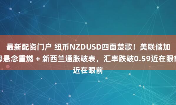 最新配资门户 纽币NZDUSD四面楚歌！美联储加息悬念重燃 + 新西兰通胀破表，汇率跌破0.59近在眼前