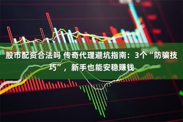 股市配资合法吗 传奇代理避坑指南:3个“防骗技巧”,新手也能安稳赚钱