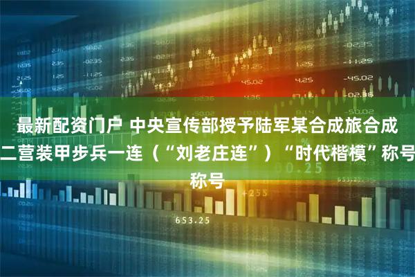 最新配资门户 中央宣传部授予陆军某合成旅合成二营装甲步兵一连（“刘老庄连”）“时代楷模”称号