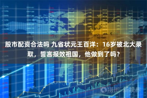 股市配资合法吗 九省状元王百洋:16岁被北大录取,誓言报效祖国,他做到了吗?