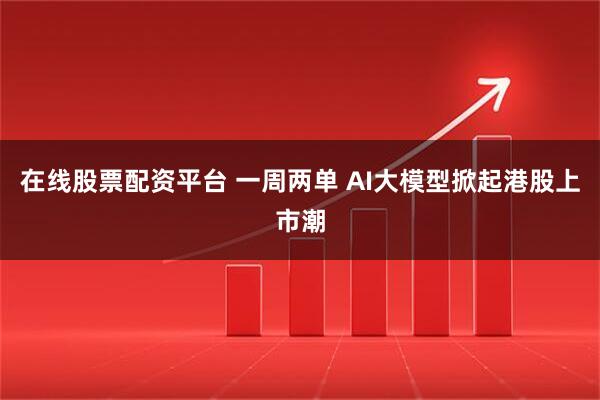 在线股票配资平台 一周两单 AI大模型掀起港股上市潮