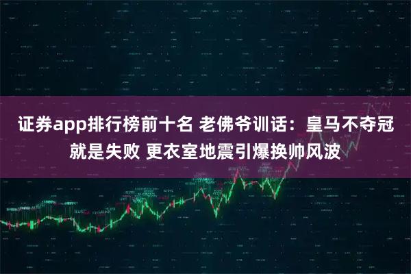 证券app排行榜前十名 老佛爷训话：皇马不夺冠就是失败 更衣室地震引爆换帅风波