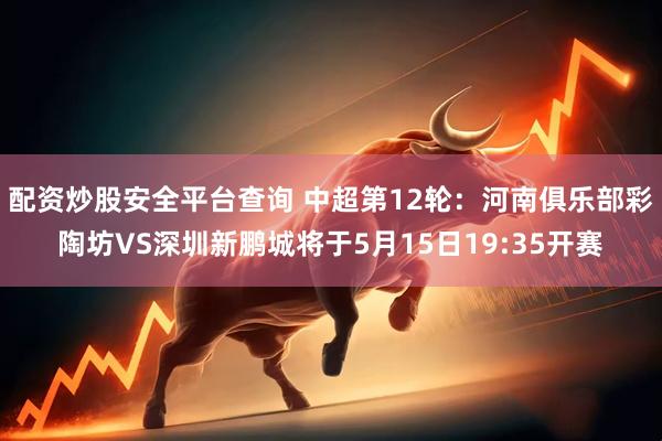 配资炒股安全平台查询 中超第12轮：河南俱乐部彩陶坊VS深圳新鹏城将于5月15日19:35开赛