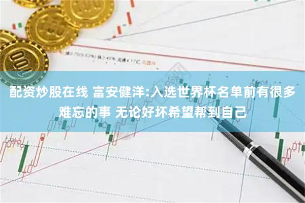 配资炒股在线 富安健洋:入选世界杯名单前有很多难忘的事 无论好坏希望帮到自己