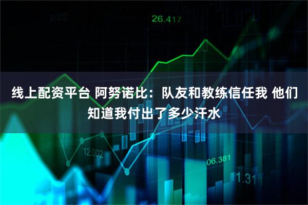 线上配资平台 阿努诺比：队友和教练信任我 他们知道我付出了多少汗水