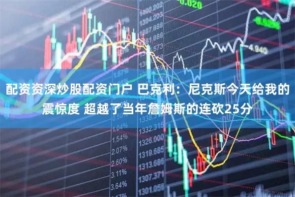 配资资深炒股配资门户 巴克利：尼克斯今天给我的震惊度 超越了当年詹姆斯的连砍25分