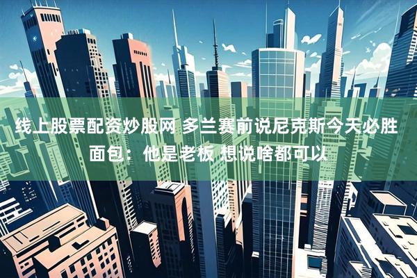 线上股票配资炒股网 多兰赛前说尼克斯今天必胜 面包：他是老板 想说啥都可以