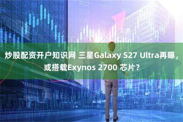 炒股配资开户知识网 三星Galaxy S27 Ultra再曝，或搭载Exynos 2700 芯片？