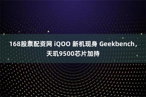 168股票配资网 iQOO 新机现身 Geekbench，天玑9500芯片加持