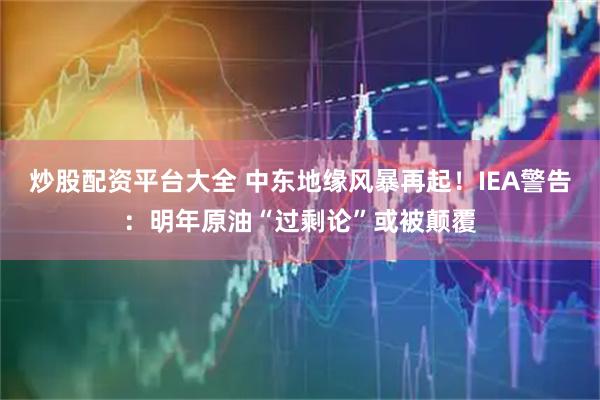炒股配资平台大全 中东地缘风暴再起！IEA警告：明年原油“过剩论”或被颠覆