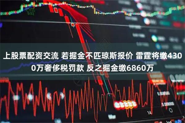上股票配资交流 若掘金不匹琼斯报价 雷霆将缴4300万奢侈税罚款 反之掘金缴6860万