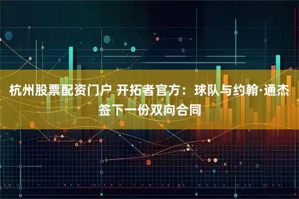 杭州股票配资门户 开拓者官方：球队与约翰·通杰签下一份双向合同