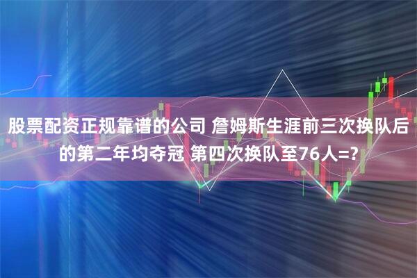 股票配资正规靠谱的公司 詹姆斯生涯前三次换队后的第二年均夺冠 第四次换队至76人=？