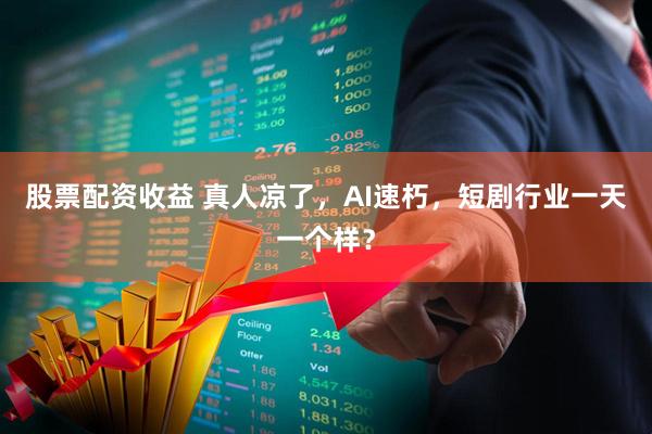 股票配资收益 真人凉了，AI速朽，短剧行业一天一个样？