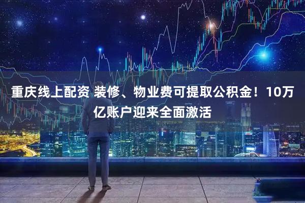 重庆线上配资 装修、物业费可提取公积金！10万亿账户迎来全面激活