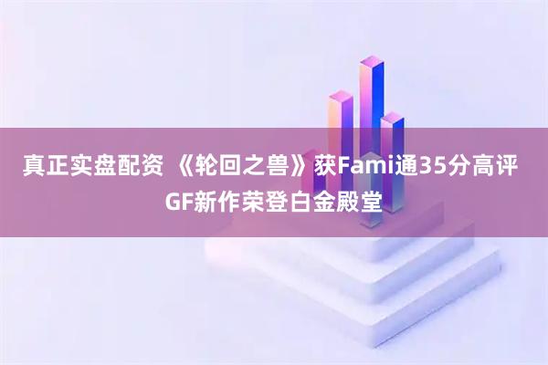 真正实盘配资 《轮回之兽》获Fami通35分高评 GF新作荣登白金殿堂