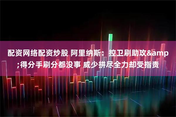配资网络配资炒股 阿里纳斯：控卫刷助攻&得分手刷分都没事 威少拼尽全力却受指责
