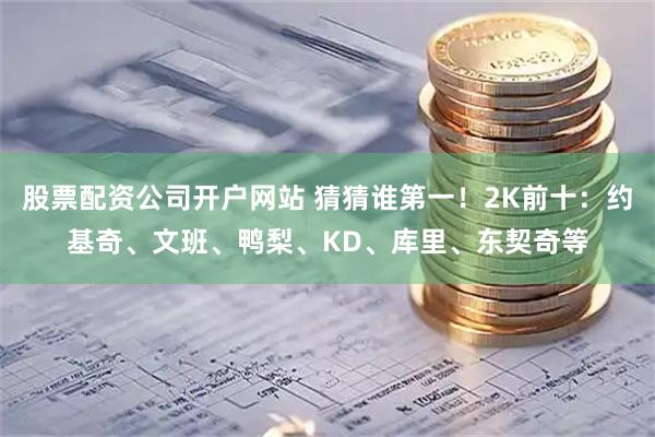 股票配资公司开户网站 猜猜谁第一！2K前十：约基奇、文班、鸭梨、KD、库里、东契奇等