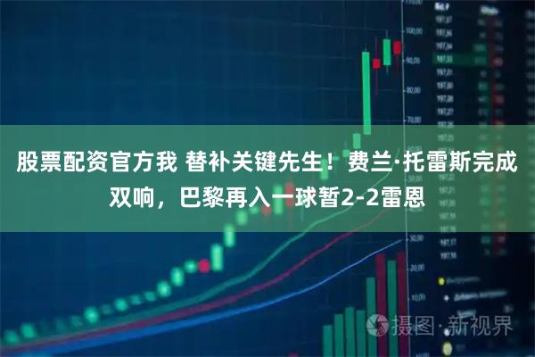 股票配资官方我 替补关键先生！费兰·托雷斯完成双响，巴黎再入一球暂2-2雷恩