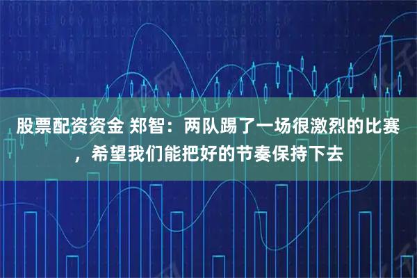 股票配资资金 郑智：两队踢了一场很激烈的比赛，希望我们能把好的节奏保持下去