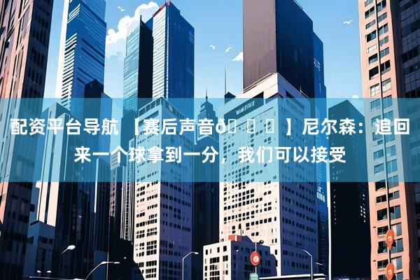 配资平台导航 【赛后声音🎙】尼尔森：追回来一个球拿到一分，我们可以接受