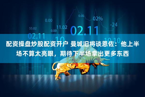 配资操盘炒股配资开户 曼城旧将谈恩佐：他上半场不算太亮眼，期待下半场拿出更多东西