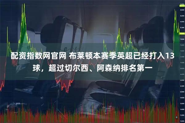 配资指数网官网 布莱顿本赛季英超已经打入13球，超过切尔西、阿森纳排名第一