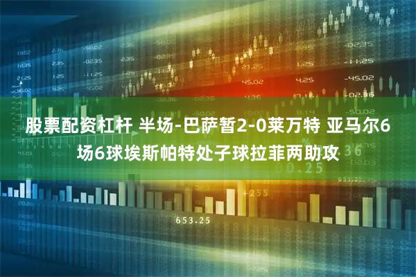 股票配资杠杆 半场-巴萨暂2-0莱万特 亚马尔6场6球埃斯帕特处子球拉菲两助攻