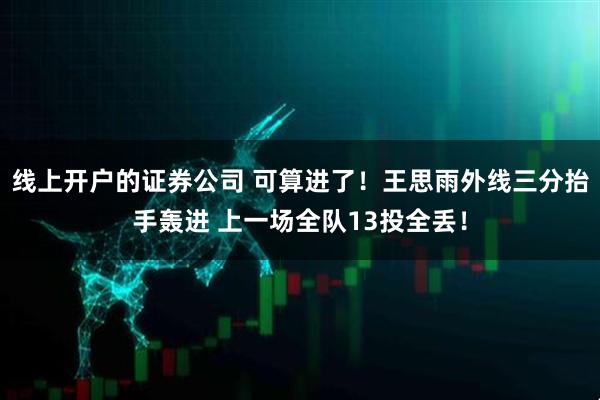 线上开户的证券公司 可算进了！王思雨外线三分抬手轰进 上一场全队13投全丢！