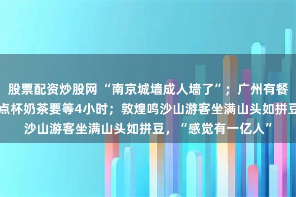 股票配资炒股网 “南京城墙成人墙了”；广州有餐厅排号超3500桌，点杯奶茶要等4小时；敦煌鸣沙山游客坐满山头如拼豆，“感觉有一亿人”